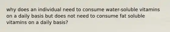 why does an individual need to consume water-soluble vitamins on a daily basis but does not need to consume fat soluble vitamins on a daily basis?