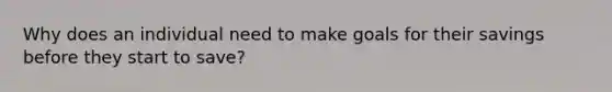 Why does an individual need to make goals for their savings before they start to save?