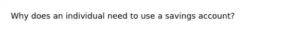 Why does an individual need to use a savings account?