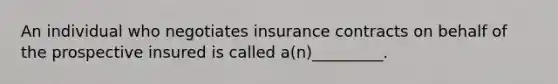 An individual who negotiates insurance contracts on behalf of the prospective insured is called a(n)_________.