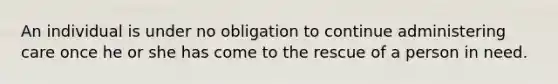 An individual is under no obligation to continue administering care once he or she has come to the rescue of a person in need.