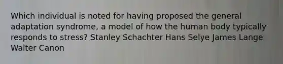 Which individual is noted for having proposed the general adaptation syndrome, a model of how the human body typically responds to stress? Stanley Schachter Hans Selye James Lange Walter Canon