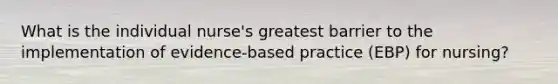 What is the individual nurse's greatest barrier to the implementation of evidence-based practice (EBP) for nursing?