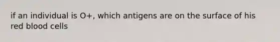 if an individual is O+, which antigens are on the surface of his red blood cells