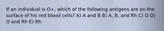 If an individual is O+, which of the following antigens are on the surface of his red blood cells? A) A and B B) A, B, and Rh C) O D) O and Rh E) Rh