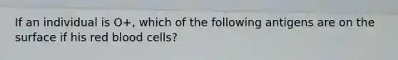 If an individual is O+, which of the following antigens are on the surface if his red blood cells?