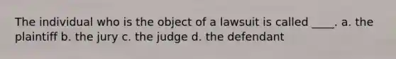 The individual who is the object of a lawsuit is called ____. a. the plaintiff b. the jury c. the judge d. the defendant