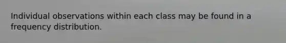 Individual observations within each class may be found in a frequency distribution.