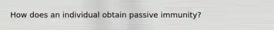 How does an individual obtain passive immunity?