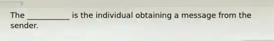 The ___________ is the individual obtaining a message from the sender.