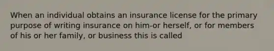 When an individual obtains an insurance license for the primary purpose of writing insurance on him-or herself, or for members of his or her family, or business this is called