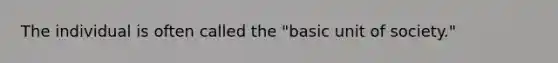 The individual is often called the "basic unit of society."