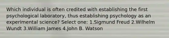 Which individual is often credited with establishing the first psychological laboratory, thus establishing psychology as an experimental science? Select one: 1.Sigmund Freud 2.Wilhelm Wundt 3.William James 4.John B. Watson