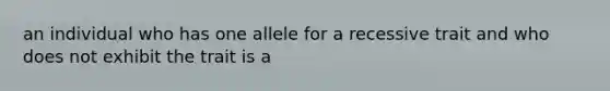 an individual who has one allele for a recessive trait and who does not exhibit the trait is a