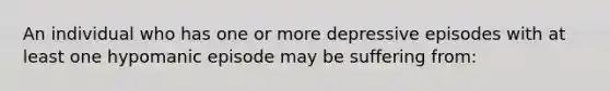 An individual who has one or more depressive episodes with at least one hypomanic episode may be suffering from: