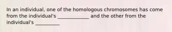 In an individual, one of the homologous chromosomes has come from the individual's _____________ and the other from the individual's __________