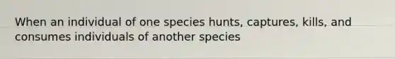 When an individual of one species hunts, captures, kills, and consumes individuals of another species