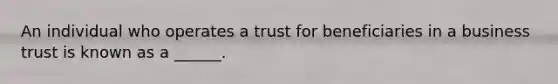 An individual who operates a trust for beneficiaries in a business trust is known as a ______.