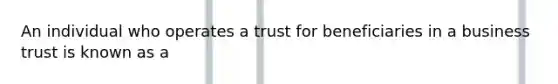 An individual who operates a trust for beneficiaries in a business trust is known as a