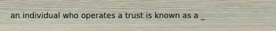 an individual who operates a trust is known as a _