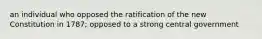 an individual who opposed the ratification of the new Constitution in 1787; opposed to a strong central government