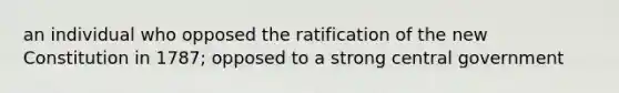 an individual who opposed the ratification of the new Constitution in 1787; opposed to a strong central government