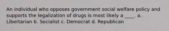 An individual who opposes government social welfare policy and supports the legalization of drugs is most likely a ____. a. Libertarian b. Socialist c. Democrat d. Republican