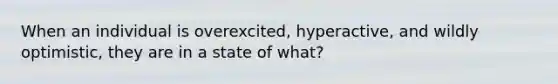 When an individual is overexcited, hyperactive, and wildly optimistic, they are in a state of what?