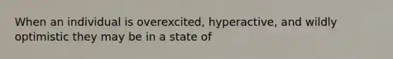 When an individual is overexcited, hyperactive, and wildly optimistic they may be in a state of