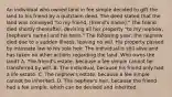 An individual who owned land in fee simple decided to gift the land to his friend by a quitclaim deed. The deed stated that the land was conveyed "to my friend, [friend's name]." The friend died shortly thereafter, devising all her property "to my nephew, [nephew's name] and his heirs." The following year, the nephew died due to a sudden illness, leaving no will. His property passed by intestate law to his sole heir. The individual is still alive and has taken no other actions regarding the land. Who owns the land? A. The friend's estate, because a fee simple cannot be transferred by will. B. The individual, because his friend only had a life estate. C. The nephew's estate, because a fee simple cannot be inherited. D. The nephew's heir, because the friend had a fee simple, which can be devised and inherited.