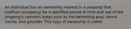 An individual has an ownership interest in a property that involves occupancy for a specified period of time and use of the property's common areas such as the swimming pool, tennis courts, and grounds. This type of ownership is called