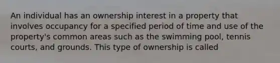 An individual has an ownership interest in a property that involves occupancy for a specified period of time and use of the property's common areas such as the swimming pool, tennis courts, and grounds. This type of ownership is called