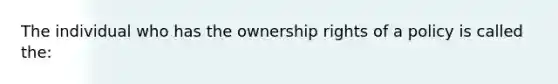 The individual who has the ownership rights of a policy is called the: