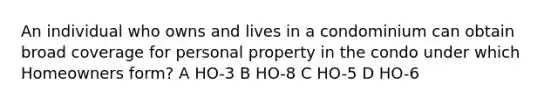 An individual who owns and lives in a condominium can obtain broad coverage for personal property in the condo under which Homeowners form? A HO-3 B HO-8 C HO-5 D HO-6