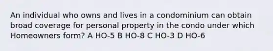 An individual who owns and lives in a condominium can obtain broad coverage for personal property in the condo under which Homeowners form? A HO-5 B HO-8 C HO-3 D HO-6