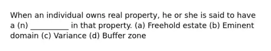 When an individual owns real property, he or she is said to have a (n) __________ in that property. (a) Freehold estate (b) Eminent domain (c) Variance (d) Buffer zone