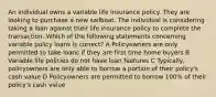 An individual owns a variable life insurance policy. They are looking to purchase a new sailboat. The individual is considering taking a loan against their life insurance policy to complete the transaction. Which of the following statements concerning variable policy loans is correct? A Policyowners are only permitted to take loans if they are first time home buyers B Variable life policies do not have loan features C Typically, policyowners are only able to borrow a portion of their policy's cash value D Policyowners are permitted to borrow 100% of their policy's cash value