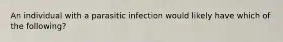 An individual with a parasitic infection would likely have which of the following?