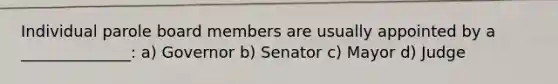 Individual parole board members are usually appointed by a ______________: a) Governor b) Senator c) Mayor d) Judge