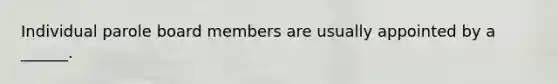 Individual parole board members are usually appointed by a ______.