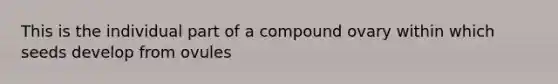 This is the individual part of a compound ovary within which seeds develop from ovules