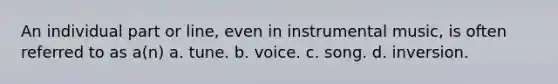 An individual part or line, even in instrumental music, is often referred to as a(n) a. tune. b. voice. c. song. d. inversion.