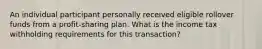 An individual participant personally received eligible rollover funds from a profit-sharing plan. What is the income tax withholding requirements for this transaction?