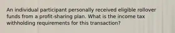 An individual participant personally received eligible rollover funds from a profit-sharing plan. What is the income tax withholding requirements for this transaction?