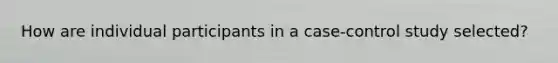 How are individual participants in a case-control study selected?