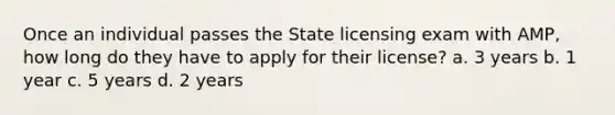 Once an individual passes the State licensing exam with AMP, how long do they have to apply for their license? a. 3 years b. 1 year c. 5 years d. 2 years