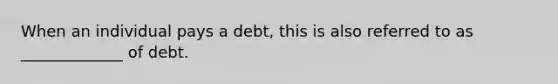 When an individual pays a debt, this is also referred to as _____________ of debt.