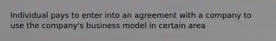 Individual pays to enter into an agreement with a company to use the company's business model in certain area