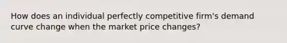 How does an individual perfectly competitive firm's demand curve change when the market price changes?