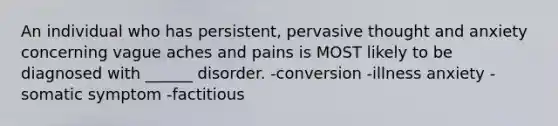 An individual who has persistent, pervasive thought and anxiety concerning vague aches and pains is MOST likely to be diagnosed with ______ disorder. -conversion -illness anxiety -somatic symptom -factitious